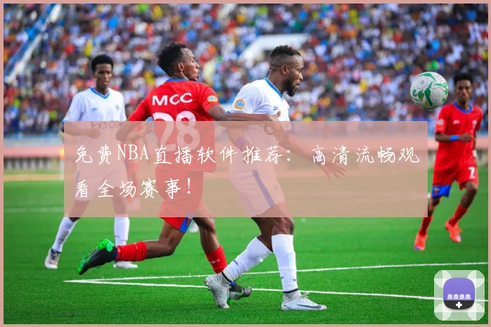 免费NBA直播软件推荐：高清流畅观看全场赛事！