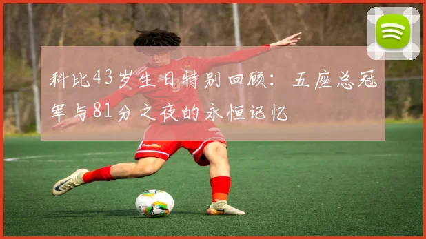 科比43岁生日特别回顾:五座总冠军与81分之夜的永恒记忆