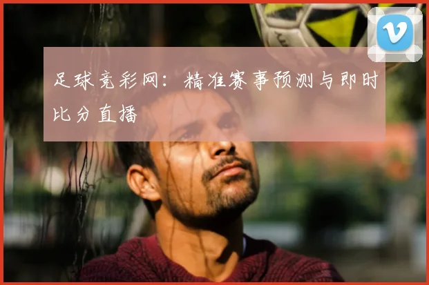 足球竞彩网：精准赛事预测与即时比分直播