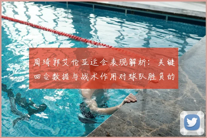 周琦郭艾伦亚运会表现解析：关键回合数据与战术作用对球队胜负的影响
