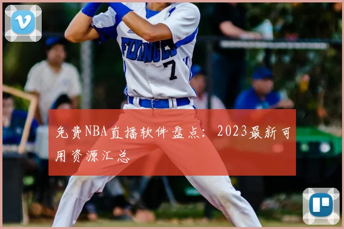 免费NBA直播软件盘点:2023最新可用资源汇总
