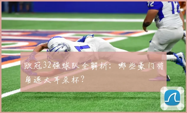 欧冠32强球队全解析：哪些豪门将角逐大耳朵杯？