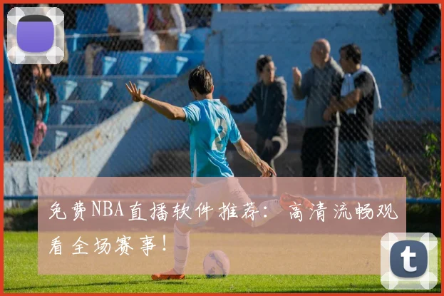 免费NBA直播软件推荐：高清流畅观看全场赛事！