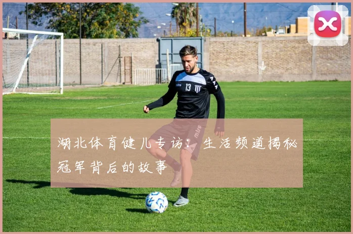 湖北体育健儿专访：生活频道揭秘冠军背后的故事