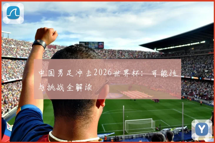 中国男足冲击2026世界杯:可能性与挑战全解读
