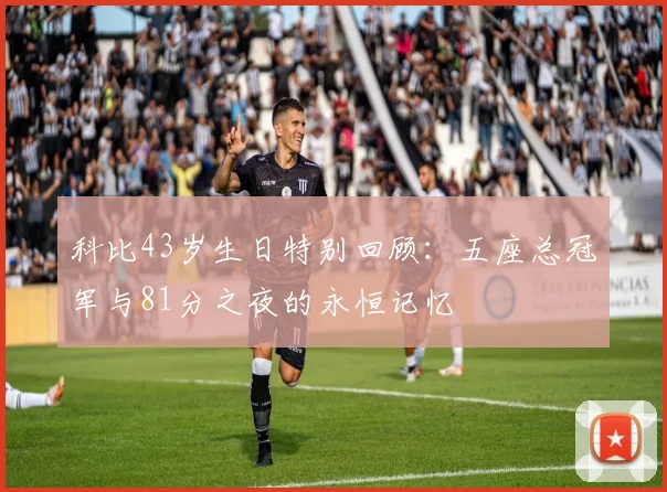 科比43岁生日特别回顾：五座总冠军与81分之夜的永恒记忆