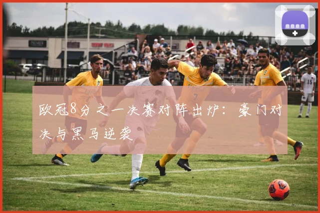 欧冠8分之一决赛对阵出炉：豪门对决与黑马逆袭