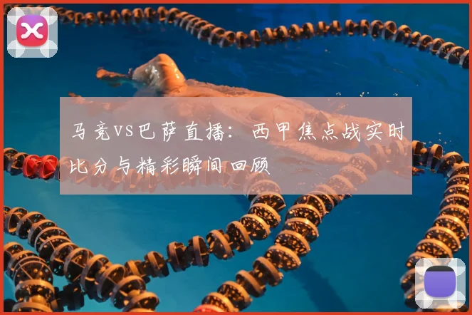 马竞vs巴萨直播：西甲焦点战实时比分与精彩瞬间回顾