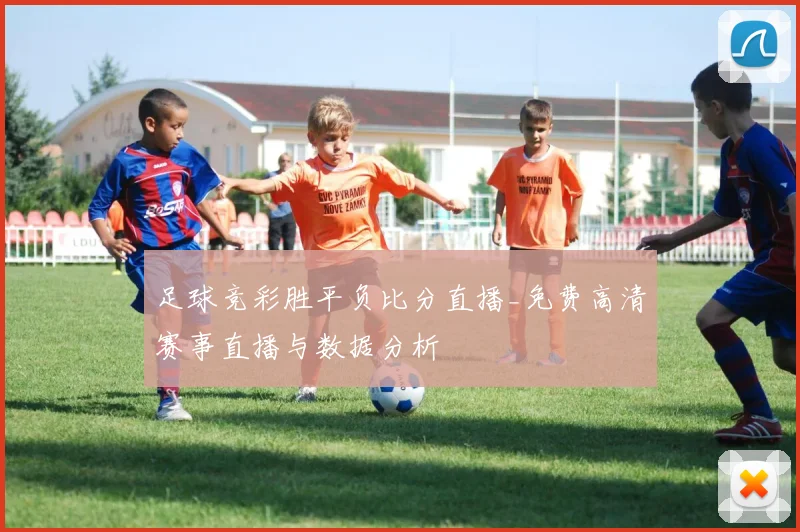 足球竞彩胜平负比分直播_免费高清赛事直播与数据分析